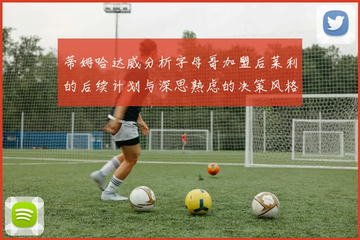 蒂姆哈达威分析字母哥加盟后莱利的后续计划与深思熟虑的决策风格