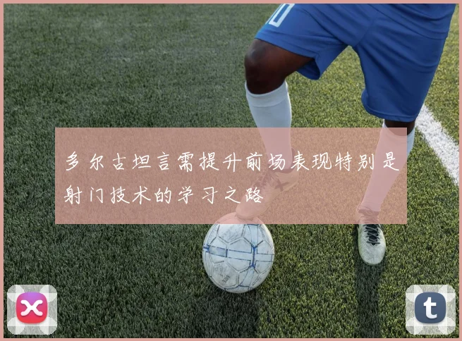 多尔古坦言需提升前场表现特别是射门技术的学习之路