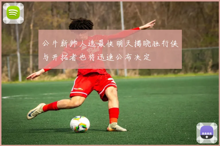 公牛新帅人选最快明天揭晓独行侠与开拓者也将迅速公布决定