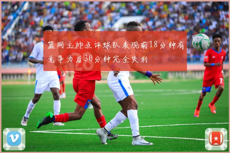 篮网主帅点评球队表现前18分钟有竞争力后30分钟完全失利